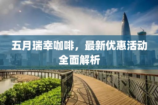 五月瑞幸咖啡，最新优惠活动全面解析