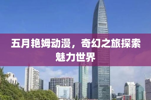 五月艳姆动漫，奇幻之旅探索魅力世界