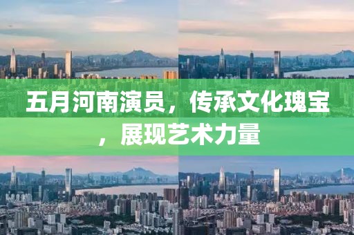 五月河南演员，传承文化瑰宝，展现艺术力量