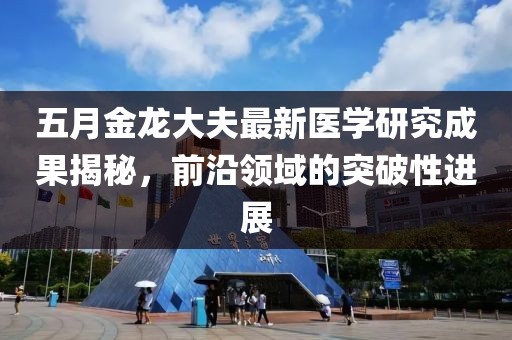 五月金龙大夫最新医学研究成果揭秘，前沿领域的突破性进展