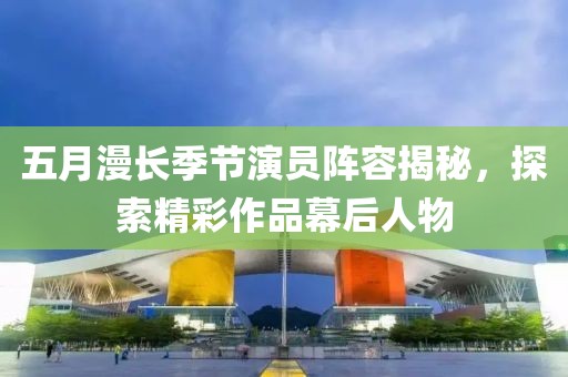 五月漫长季节演员阵容揭秘，探索精彩作品幕后人物