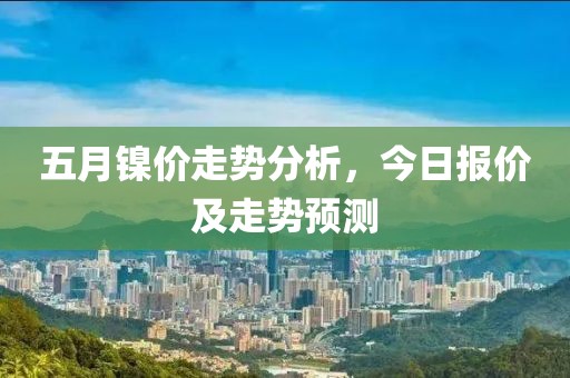 五月镍价走势分析，今日报价及走势预测