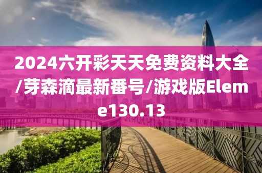 2024六开彩天天免费资料大全/芽森滴最新番号/游戏版Eleme130.13
