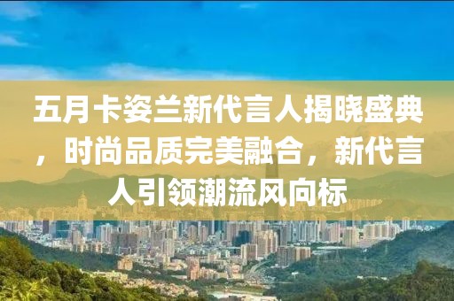 五月卡姿兰新代言人揭晓盛典，时尚品质完美融合，新代言人引领潮流风向标