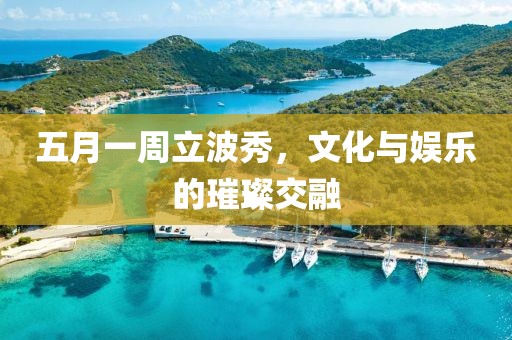 五月一周立波秀，文化与娱乐的璀璨交融