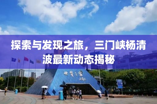 探索与发现之旅，三门峡杨清波最新动态揭秘