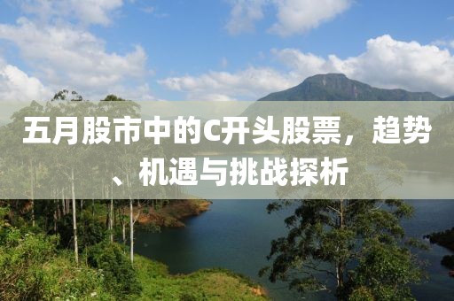 五月股市中的C开头股票，趋势、机遇与挑战探析