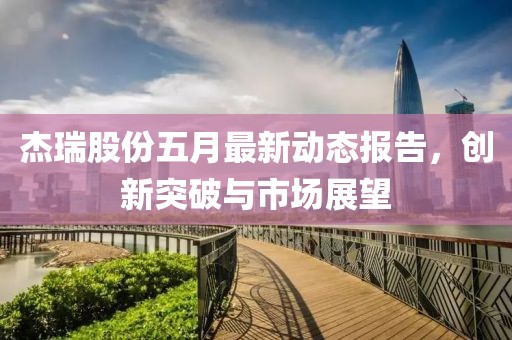 杰瑞股份五月最新动态报告，创新突破与市场展望