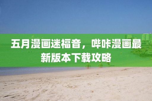五月漫画迷福音，哔咔漫画最新版本下载攻略