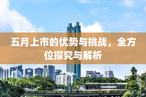 五月上市的优势与挑战，全方位探究与解析