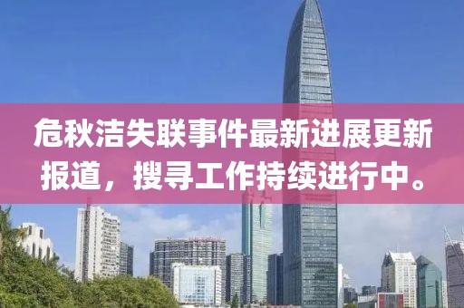 危秋洁失联事件最新进展更新报道，搜寻工作持续进行中。