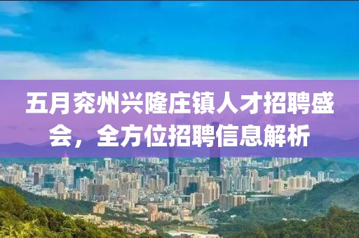 五月兖州兴隆庄镇人才招聘盛会，全方位招聘信息解析