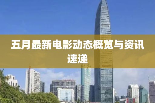 五月最新电影动态概览与资讯速递