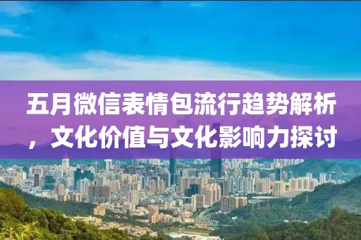 五月微信表情包流行趋势解析，文化价值与文化影响力探讨