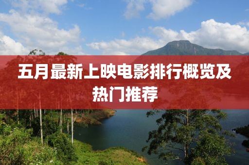 五月最新上映电影排行概览及热门推荐