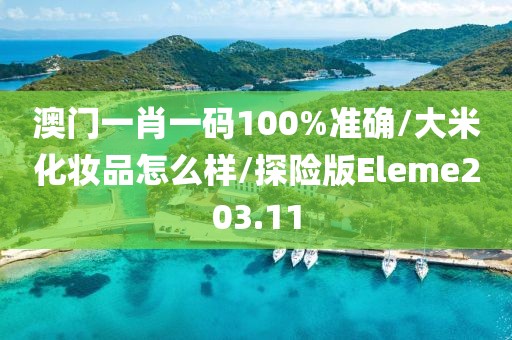 澳门一肖一码100%准确/大米化妆品怎么样/探险版Eleme203.11