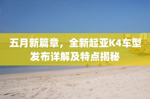 五月新篇章，全新起亚K4车型发布详解及特点揭秘
