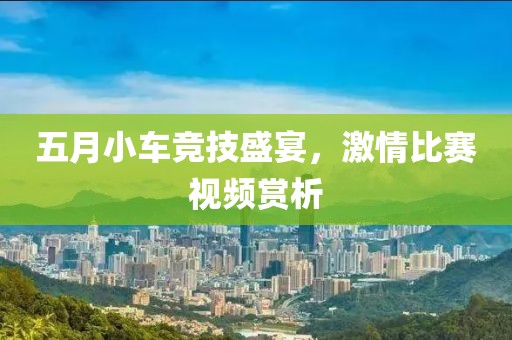 五月小车竞技盛宴，激情比赛视频赏析