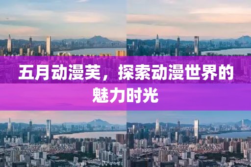 五月动漫芙，探索动漫世界的魅力时光