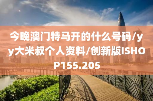 今晚澳门特马开的什么号码/yy大米叔个人资料/创新版ISHOP155.205