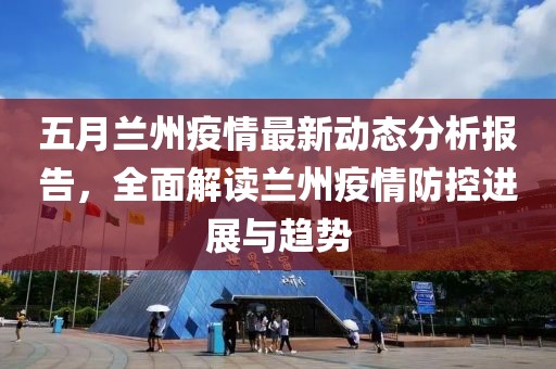 五月兰州疫情最新动态分析报告，全面解读兰州疫情防控进展与趋势