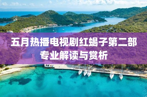 五月热播电视剧红蝎子第二部专业解读与赏析