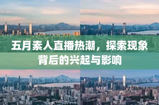 五月素人直播热潮，探索现象背后的兴起与影响