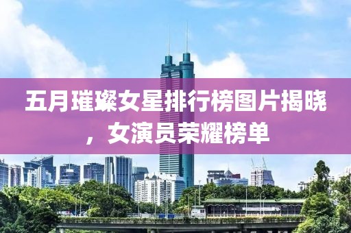 五月璀璨女星排行榜图片揭晓，女演员荣耀榜单