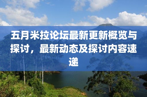 五月米拉论坛最新更新概览与探讨，最新动态及探讨内容速递