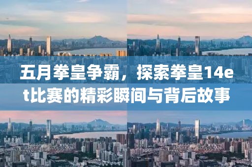 五月拳皇争霸，探索拳皇14et比赛的精彩瞬间与背后故事