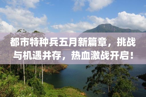 都市特种兵五月新篇章，挑战与机遇并存，热血激战开启！