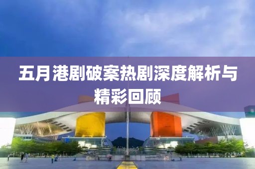 五月港剧破案热剧深度解析与精彩回顾