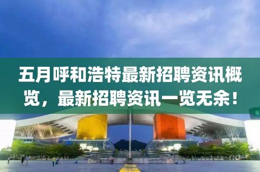 五月呼和浩特最新招聘资讯概览，最新招聘资讯一览无余！