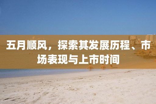 五月顺风，探索其发展历程、市场表现与上市时间