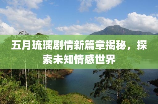 五月琉璃剧情新篇章揭秘，探索未知情感世界