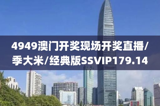 4949澳门开奖现场开奖直播/季大米/经典版SSVIP179.14