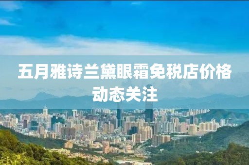 五月雅诗兰黛眼霜免税店价格动态关注