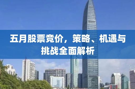 五月股票竞价，策略、机遇与挑战全面解析
