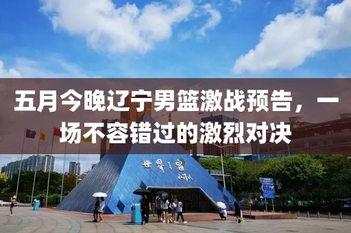 五月今晚辽宁男篮激战预告，一场不容错过的激烈对决