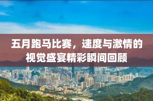 五月跑马比赛，速度与激情的视觉盛宴精彩瞬间回顾