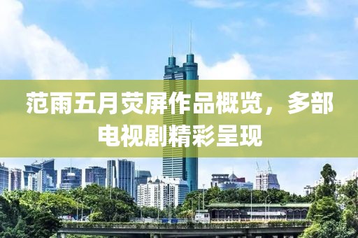 范雨五月荧屏作品概览，多部电视剧精彩呈现
