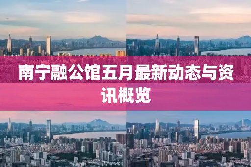 南宁融公馆五月最新动态与资讯概览