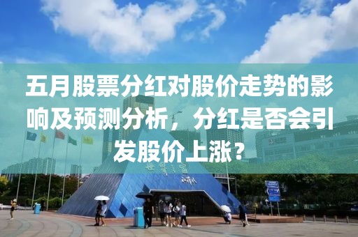 五月股票分红对股价走势的影响及预测分析，分红是否会引发股价上涨？