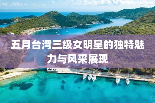 五月台湾三级女明星的独特魅力与风采展现