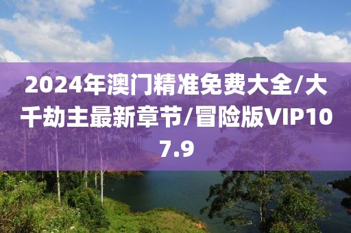 2024年澳门精准免费大全/大千劫主最新章节/冒险版VIP107.9