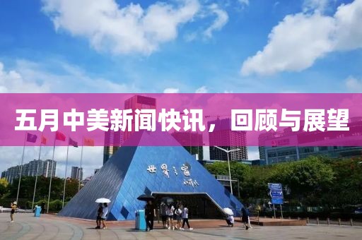 五月中美新闻快讯，回顾与展望