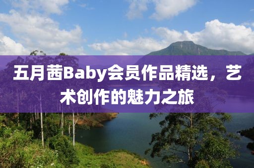 五月茜Baby会员作品精选，艺术创作的魅力之旅