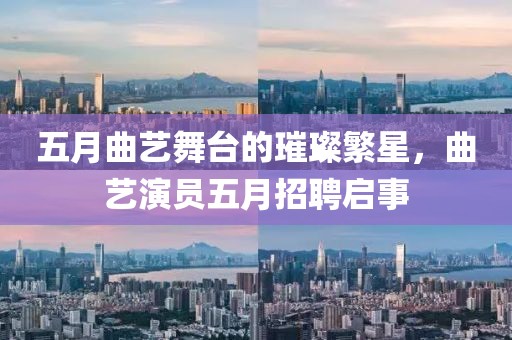 五月曲艺舞台的璀璨繁星，曲艺演员五月招聘启事