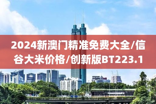 2024新澳门精准免费大全/信谷大米价格/创新版BT223.1