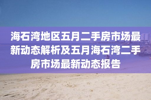 海石湾地区五月二手房市场最新动态解析及五月海石湾二手房市场最新动态报告